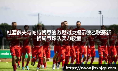 杜塞多夫与帕特博恩的激烈对决揭示德乙联赛新格局与球队实力较量