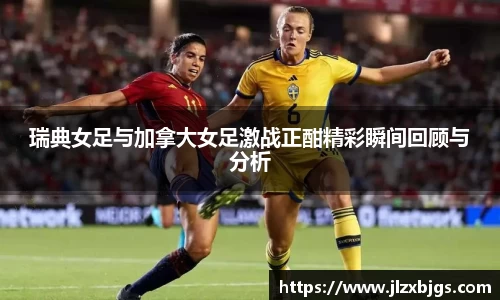 瑞典女足与加拿大女足激战正酣精彩瞬间回顾与分析