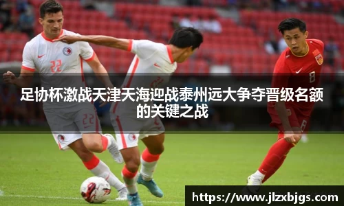足协杯激战天津天海迎战泰州远大争夺晋级名额的关键之战